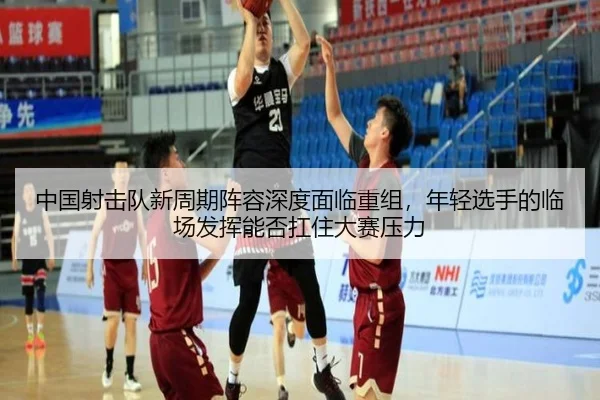 中国射击队新周期阵容深度面临重组，年轻选手的临场发挥能否扛住大赛压力